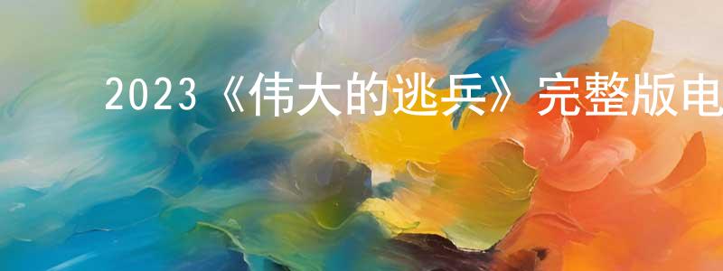 白玉川发布2023《伟大的逃兵》完整版电影/在线观看/百度云-美剧天堂
